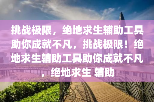 挑战极限，绝地求生辅助工具助你成就不凡，挑战极限！绝地求生辅助工具助你成就不凡，绝地求生 辅助