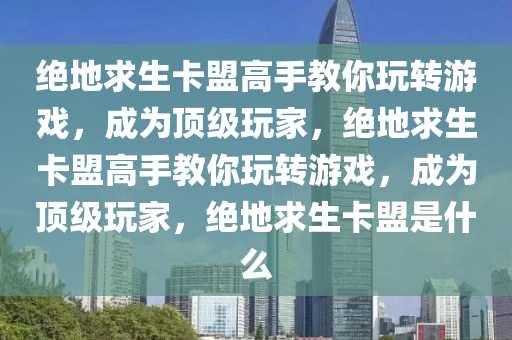 绝地求生卡盟高手教你玩转游戏，成为顶级玩家，绝地求生卡盟高手教你玩转游戏，成为顶级玩家，绝地求生卡盟是什么