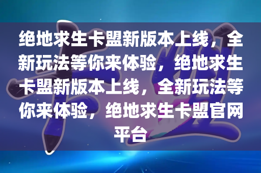 绝地求生卡盟新版本上线，全新玩法等你来体验，绝地求生卡盟新版本上线，全新玩法等你来体验，绝地求生卡盟官网平台