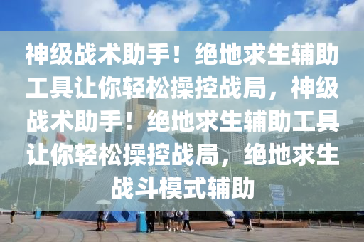 神级战术助手！绝地求生辅助工具让你轻松操控战局，神级战术助手！绝地求生辅助工具让你轻松操控战局，绝地求生战斗模式辅助