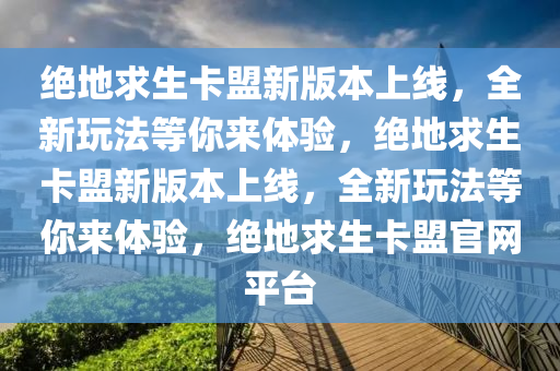 绝地求生卡盟新版本上线，全新玩法等你来体验，绝地求生卡盟新版本上线，全新玩法等你来体验，绝地求生卡盟官网平台