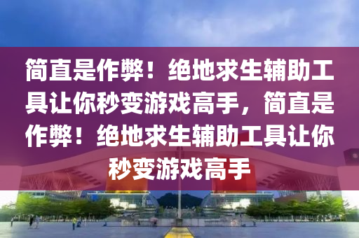 简直是作弊！绝地求生辅助工具让你秒变游戏高手，简直是作弊！绝地求生辅助工具让你秒变游戏高手