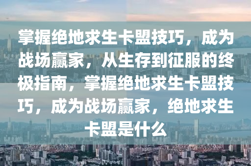 掌握绝地求生卡盟技巧，成为战场赢家，从生存到征服的终极指南，掌握绝地求生卡盟技巧，成为战场赢家，绝地求生卡盟是什么