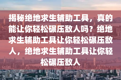揭秘绝地求生辅助工具，真的能让你轻松碾压敌人吗？绝地求生辅助工具让你轻松碾压敌人，绝地求生辅助工具让你轻松碾压敌人