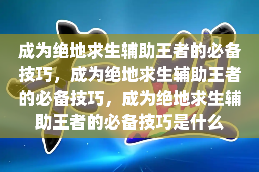 成为绝地求生辅助王者的必备技巧，成为绝地求生辅助王者的必备技巧，成为绝地求生辅助王者的必备技巧是什么