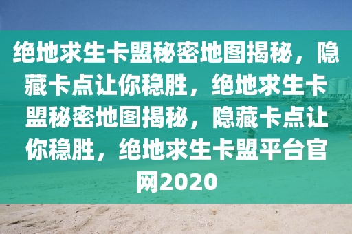 绝地求生卡盟秘密地图揭秘，隐藏卡点让你稳胜，绝地求生卡盟秘密地图揭秘，隐藏卡点让你稳胜，绝地求生卡盟平台官网2020