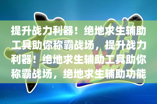 提升战力利器！绝地求生辅助工具助你称霸战场，提升战力利器！绝地求生辅助工具助你称霸战场，绝地求生辅助功能