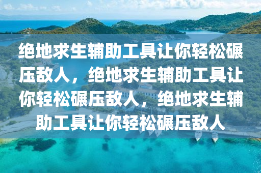 绝地求生辅助工具让你轻松碾压敌人，绝地求生辅助工具让你轻松碾压敌人，绝地求生辅助工具让你轻松碾压敌人