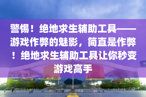 警惕！绝地求生辅助工具——游戏作弊的魅影，简直是作弊！绝地求生辅助工具让你秒变游戏高手