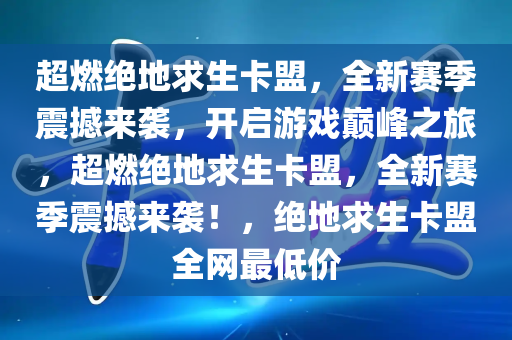 超燃绝地求生卡盟，全新赛季震撼来袭，开启游戏巅峰之旅，超燃绝地求生卡盟，全新赛季震撼来袭！，绝地求生卡盟全网最低价