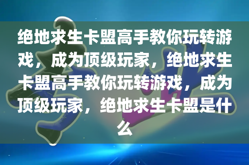 绝地求生卡盟高手教你玩转游戏，成为顶级玩家，绝地求生卡盟高手教你玩转游戏，成为顶级玩家，绝地求生卡盟是什么