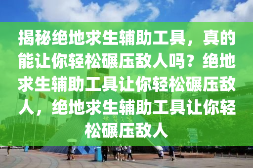 揭秘绝地求生辅助工具，真的能让你轻松碾压敌人吗？绝地求生辅助工具让你轻松碾压敌人，绝地求生辅助工具让你轻松碾压敌人