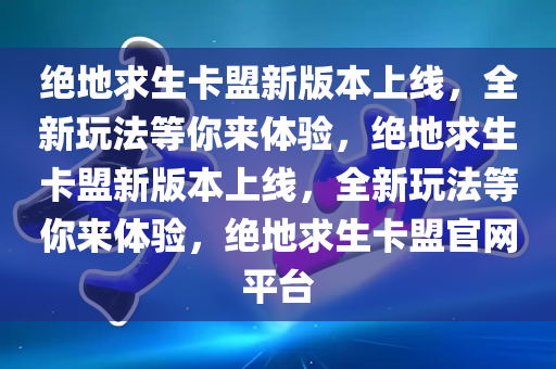 绝地求生卡盟新版本上线，全新玩法等你来体验，绝地求生卡盟新版本上线，全新玩法等你来体验，绝地求生卡盟官网平台