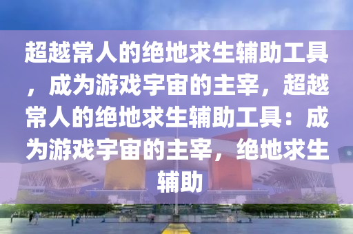 超越常人的绝地求生辅助工具，成为游戏宇宙的主宰，超越常人的绝地求生辅助工具：成为游戏宇宙的主宰，绝地求生 辅助