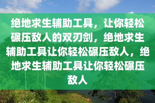 绝地求生辅助工具，让你轻松碾压敌人的双刃剑，绝地求生辅助工具让你轻松碾压敌人，绝地求生辅助工具让你轻松碾压敌人