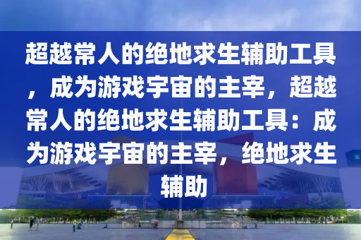 超越常人的绝地求生辅助工具，成为游戏宇宙的主宰，超越常人的绝地求生辅助工具：成为游戏宇宙的主宰，绝地求生 辅助
