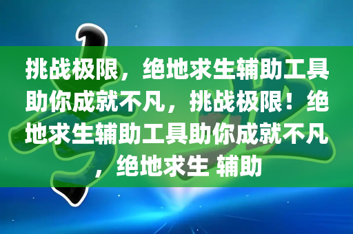 挑战极限，绝地求生辅助工具助你成就不凡，挑战极限！绝地求生辅助工具助你成就不凡，绝地求生 辅助