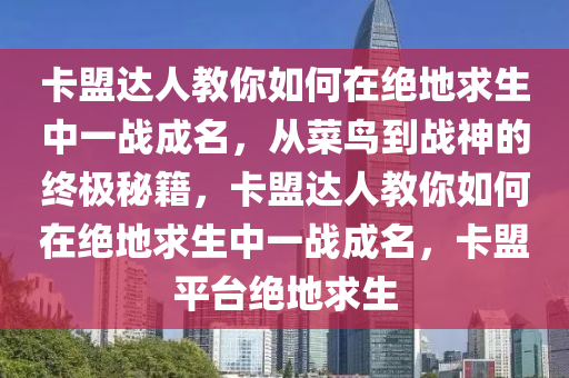 卡盟达人教你如何在绝地求生中一战成名，从菜鸟到战神的终极秘籍，卡盟达人教你如何在绝地求生中一战成名，卡盟平台绝地求生