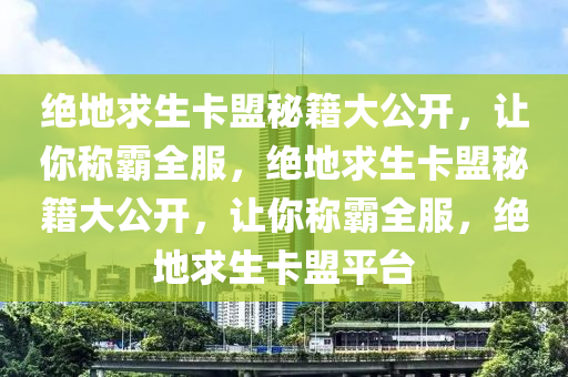 绝地求生卡盟秘籍大公开，让你称霸全服，绝地求生卡盟秘籍大公开，让你称霸全服，绝地求生卡盟平台