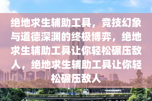 绝地求生辅助工具，竞技幻象与道德深渊的终极博弈，绝地求生辅助工具让你轻松碾压敌人，绝地求生辅助工具让你轻松碾压敌人