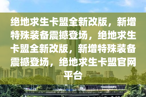 绝地求生卡盟全新改版，新增特殊装备震撼登场，绝地求生卡盟全新改版，新增特殊装备震撼登场，绝地求生卡盟官网平台