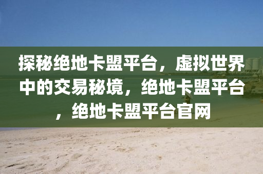 探秘绝地卡盟平台，虚拟世界中的交易秘境，绝地卡盟平台，绝地卡盟平台官网