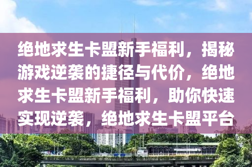 绝地求生卡盟新手福利，揭秘游戏逆袭的捷径与代价，绝地求生卡盟新手福利，助你快速实现逆袭，绝地求生卡盟平台