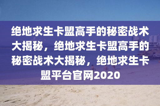 绝地求生卡盟高手的秘密战术大揭秘，绝地求生卡盟高手的秘密战术大揭秘，绝地求生卡盟平台官网2020