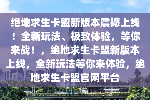 绝地求生卡盟新版本震撼上线！全新玩法、极致体验，等你来战！，绝地求生卡盟新版本上线，全新玩法等你来体验，绝地求生卡盟官网平台