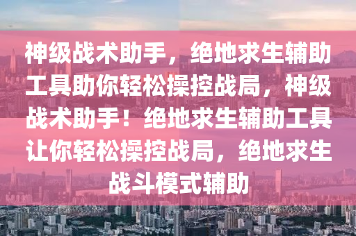 神级战术助手，绝地求生辅助工具助你轻松操控战局，神级战术助手！绝地求生辅助工具让你轻松操控战局，绝地求生战斗模式辅助
