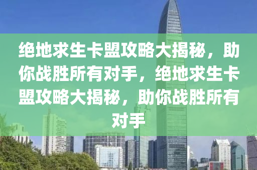 绝地求生卡盟攻略大揭秘，助你战胜所有对手，绝地求生卡盟攻略大揭秘，助你战胜所有对手
