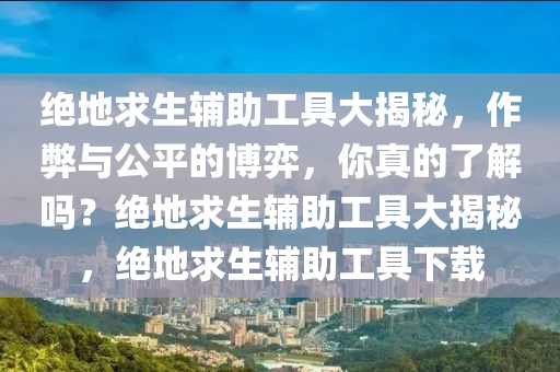 绝地求生辅助工具大揭秘，作弊与公平的博弈，你真的了解吗？绝地求生辅助工具大揭秘，绝地求生辅助工具下载