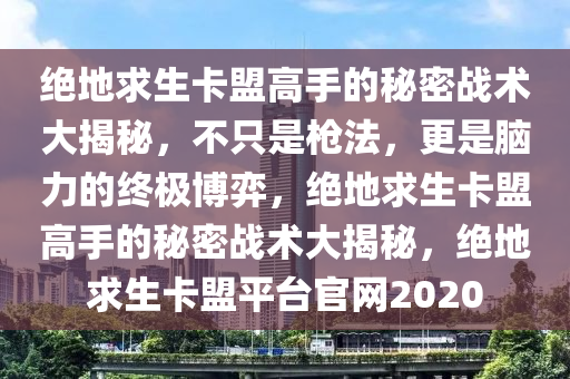 绝地求生卡盟高手的秘密战术大揭秘，不只是枪法，更是脑力的终极博弈，绝地求生卡盟高手的秘密战术大揭秘，绝地求生卡盟平台官网2020