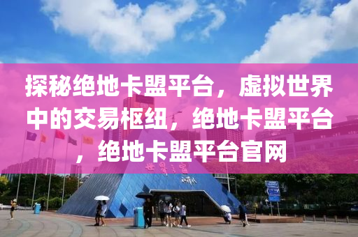 探秘绝地卡盟平台，虚拟世界中的交易枢纽，绝地卡盟平台，绝地卡盟平台官网