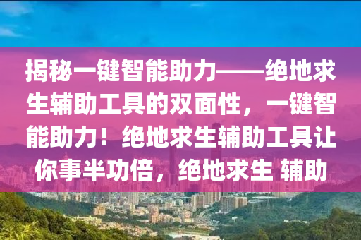揭秘一键智能助力——绝地求生辅助工具的双面性，一键智能助力！绝地求生辅助工具让你事半功倍，绝地求生 辅助