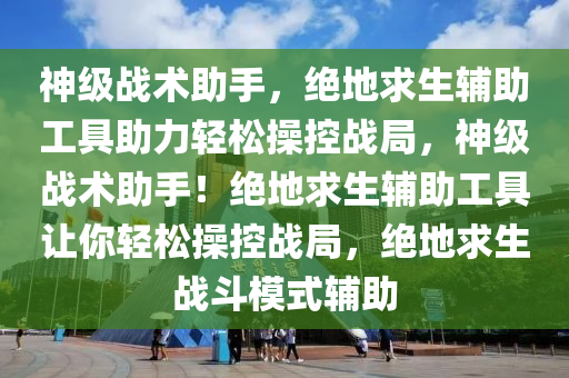 神级战术助手，绝地求生辅助工具助力轻松操控战局，神级战术助手！绝地求生辅助工具让你轻松操控战局，绝地求生战斗模式辅助