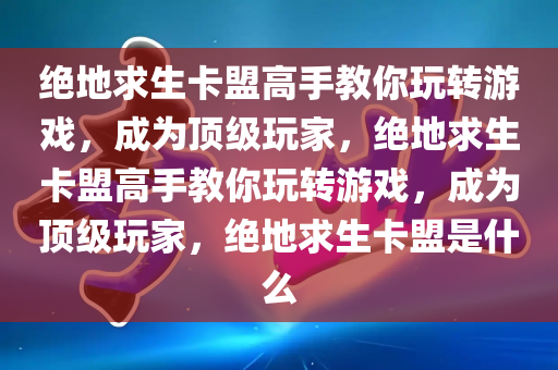 绝地求生卡盟高手教你玩转游戏，成为顶级玩家，绝地求生卡盟高手教你玩转游戏，成为顶级玩家，绝地求生卡盟是什么