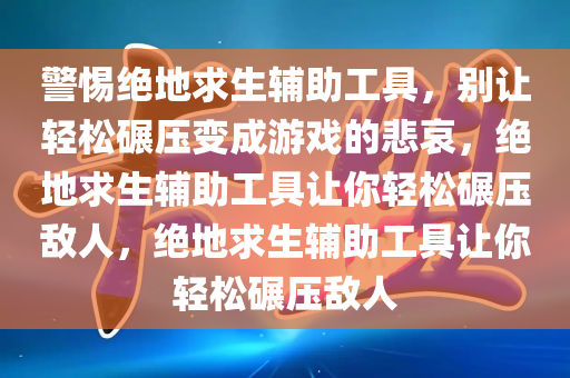 警惕绝地求生辅助工具，别让轻松碾压变成游戏的悲哀，绝地求生辅助工具让你轻松碾压敌人，绝地求生辅助工具让你轻松碾压敌人