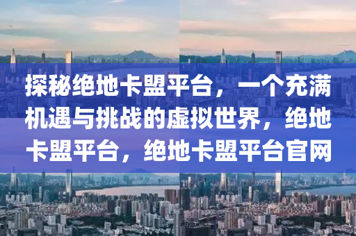 探秘绝地卡盟平台，一个充满机遇与挑战的虚拟世界，绝地卡盟平台，绝地卡盟平台官网