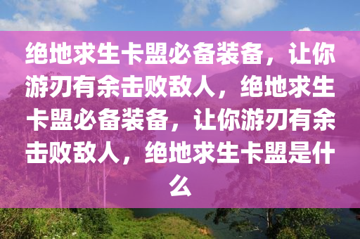 绝地求生卡盟必备装备，让你游刃有余击败敌人，绝地求生卡盟必备装备，让你游刃有余击败敌人，绝地求生卡盟是什么