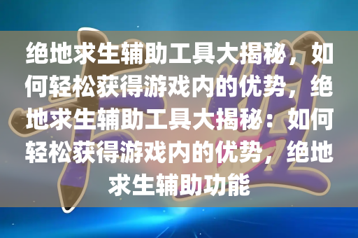 绝地求生辅助工具大揭秘，如何轻松获得游戏内的优势，绝地求生辅助工具大揭秘：如何轻松获得游戏内的优势，绝地求生辅助功能