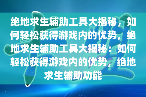 绝地求生辅助工具大揭秘，如何轻松获得游戏内的优势，绝地求生辅助工具大揭秘：如何轻松获得游戏内的优势，绝地求生辅助功能