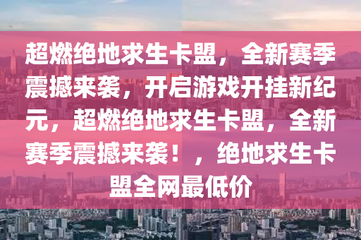 超燃绝地求生卡盟，全新赛季震撼来袭，开启游戏开挂新纪元，超燃绝地求生卡盟，全新赛季震撼来袭！，绝地求生卡盟全网最低价
