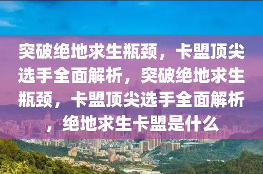 突破绝地求生瓶颈，卡盟顶尖选手全面解析，突破绝地求生瓶颈，卡盟顶尖选手全面解析，绝地求生卡盟是什么