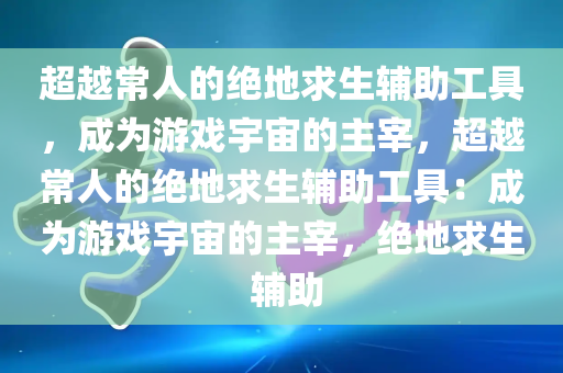 超越常人的绝地求生辅助工具，成为游戏宇宙的主宰，超越常人的绝地求生辅助工具：成为游戏宇宙的主宰，绝地求生 辅助