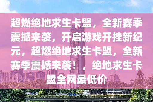 超燃绝地求生卡盟，全新赛季震撼来袭，开启游戏开挂新纪元，超燃绝地求生卡盟，全新赛季震撼来袭！，绝地求生卡盟全网最低价