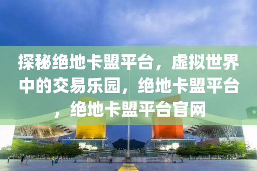 探秘绝地卡盟平台，虚拟世界中的交易乐园，绝地卡盟平台，绝地卡盟平台官网