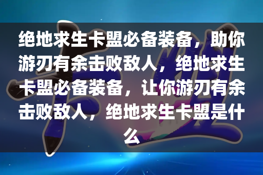 绝地求生卡盟必备装备，助你游刃有余击败敌人，绝地求生卡盟必备装备，让你游刃有余击败敌人，绝地求生卡盟是什么