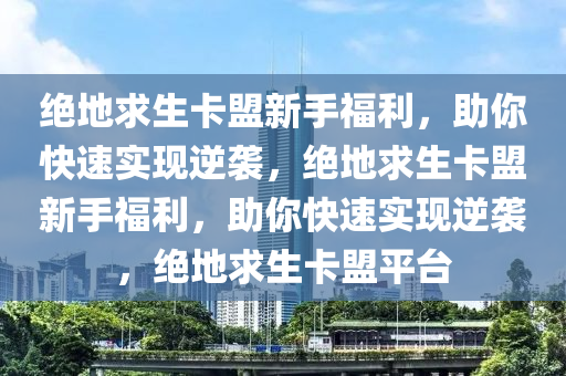 绝地求生卡盟新手福利，助你快速实现逆袭，绝地求生卡盟新手福利，助你快速实现逆袭，绝地求生卡盟平台