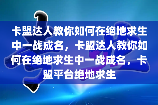 卡盟达人教你如何在绝地求生中一战成名，卡盟达人教你如何在绝地求生中一战成名，卡盟平台绝地求生